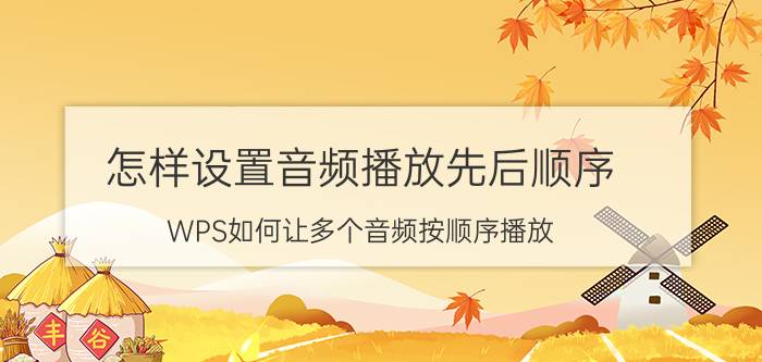 怎样设置音频播放先后顺序 WPS如何让多个音频按顺序播放？